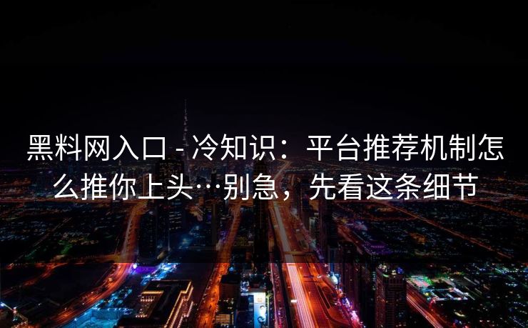 黑料网入口 - 冷知识：平台推荐机制怎么推你上头…别急，先看这条细节