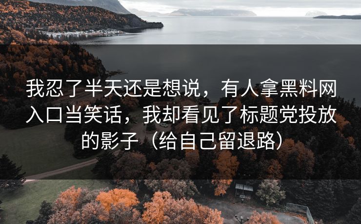 我忍了半天还是想说，有人拿黑料网入口当笑话，我却看见了标题党投放的影子（给自己留退路）