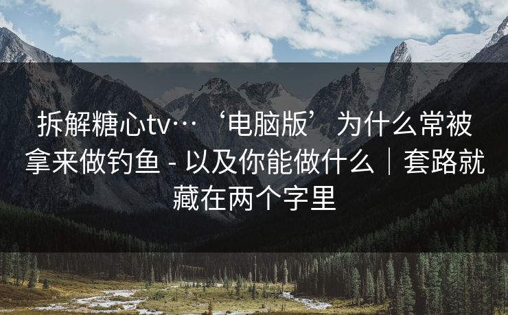 拆解糖心tv…‘电脑版’为什么常被拿来做钓鱼 - 以及你能做什么｜套路就藏在两个字里