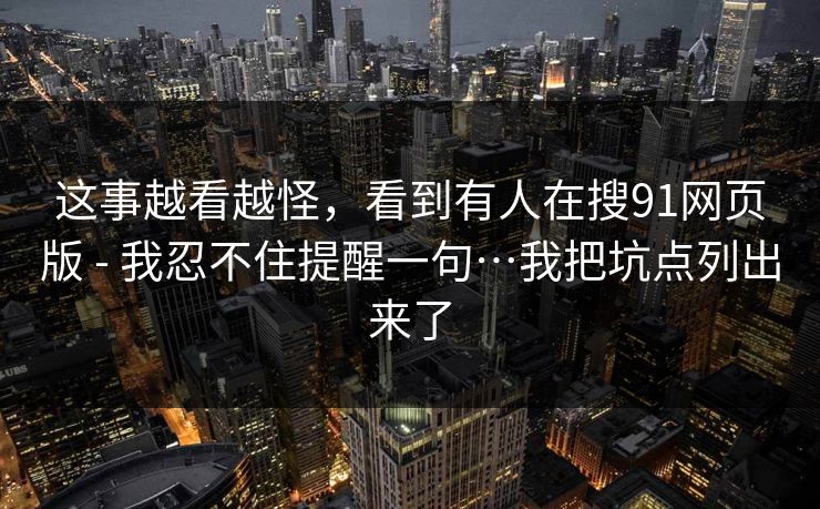 这事越看越怪，看到有人在搜91网页版 - 我忍不住提醒一句…我把坑点列出来了