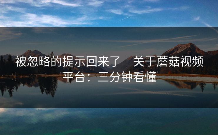 被忽略的提示回来了｜关于蘑菇视频平台：三分钟看懂