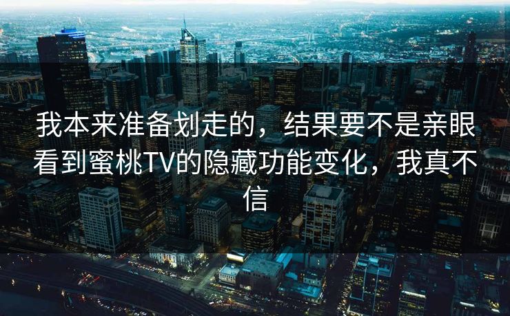 我本来准备划走的,结果要不是亲眼看到蜜桃TV的隐藏功能变化,我真不信