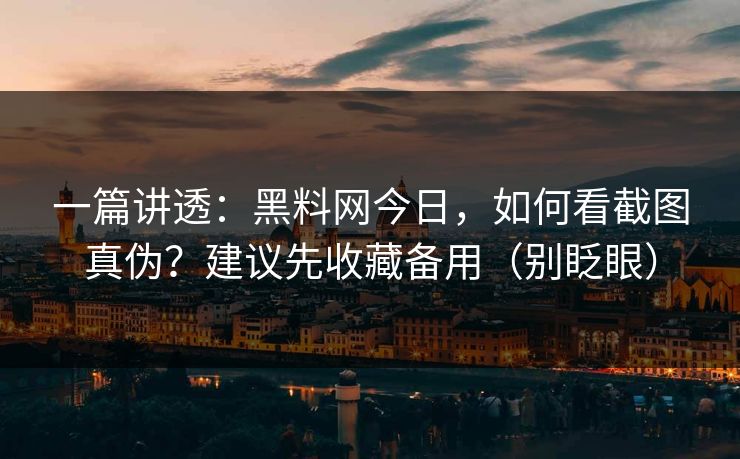 一篇讲透:黑料网今日,如何看截图真伪?建议先收藏备用(别眨眼)