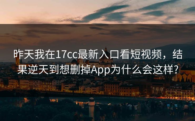 昨天我在17cc最新入口看短视频,结果逆天到想删掉App为什么会这样?