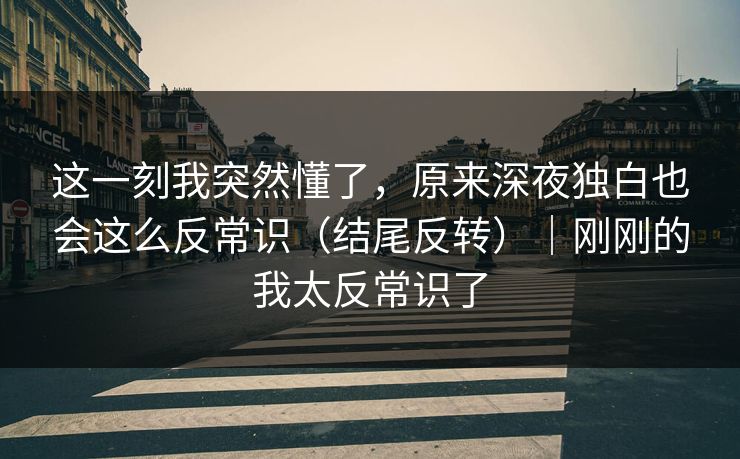 这一刻我突然懂了，原来深夜独白也会这么反常识（结尾反转）｜刚刚的我太反常识了