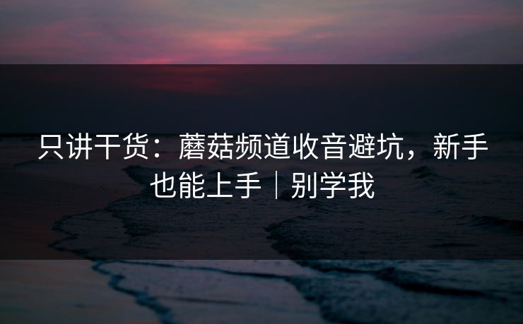 只讲干货：蘑菇频道收音避坑，新手也能上手｜别学我