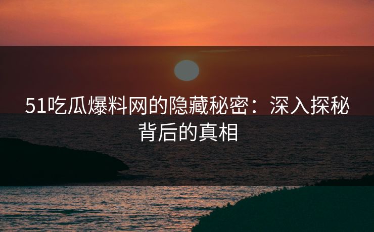 51吃瓜爆料网的隐藏秘密：深入探秘背后的真相