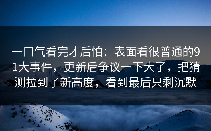 一口气看完才后怕：表面看很普通的91大事件，更新后争议一下大了，把猜测拉到了新高度，看到最后只剩沉默