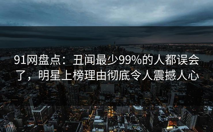 91网盘点：丑闻最少99%的人都误会了，明星上榜理由彻底令人震撼人心