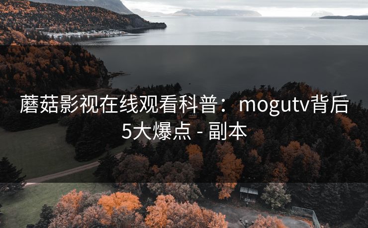 蘑菇影视在线观看科普:mogutv背后5大爆点 - 副本