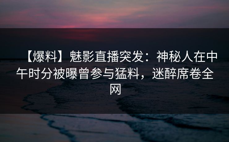 【爆料】魅影直播突发:神秘人在中午时分被曝曾参与猛料,迷醉席卷全网