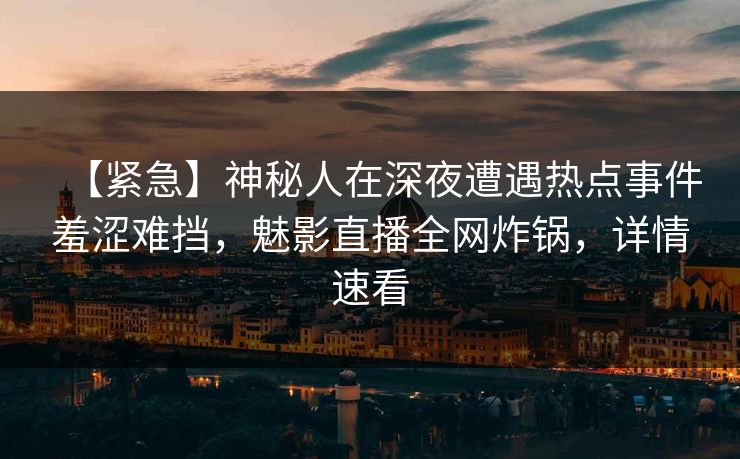 【紧急】神秘人在深夜遭遇热点事件羞涩难挡，魅影直播全网炸锅，详情速看