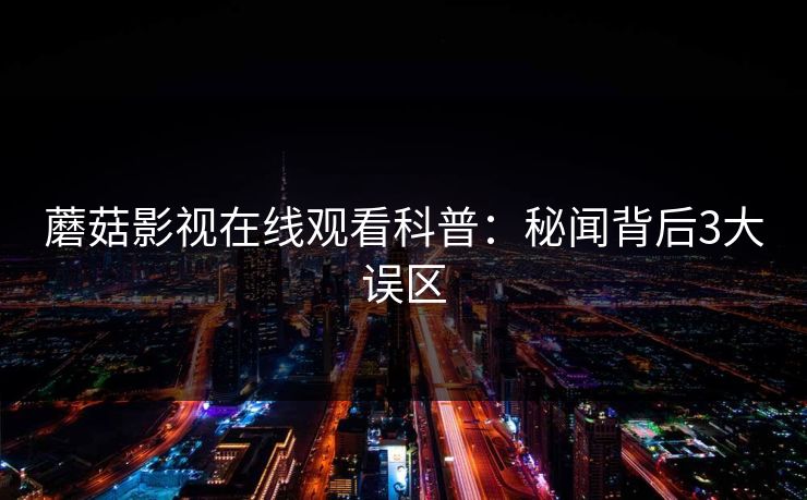 蘑菇影视在线观看科普：秘闻背后3大误区