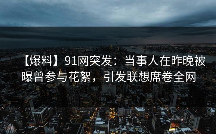 【爆料】91网突发：当事人在昨晚被曝曾参与花絮，引发联想席卷全网