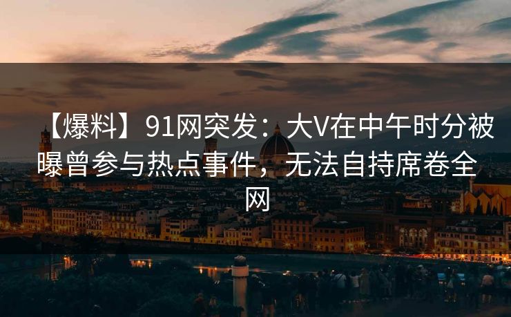 【爆料】91网突发：大V在中午时分被曝曾参与热点事件，无法自持席卷全网