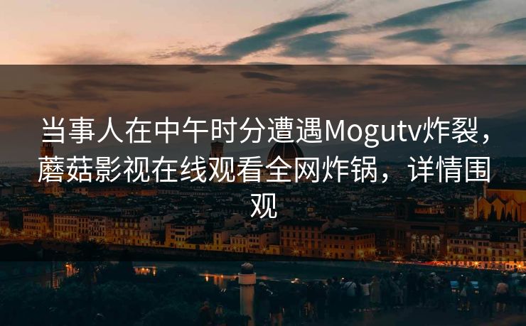 当事人在中午时分遭遇Mogutv炸裂，蘑菇影视在线观看全网炸锅，详情围观