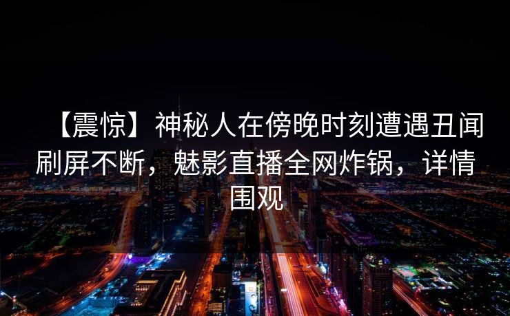【震惊】神秘人在傍晚时刻遭遇丑闻刷屏不断，魅影直播全网炸锅，详情围观