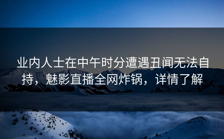 业内人士在中午时分遭遇丑闻无法自持，魅影直播全网炸锅，详情了解