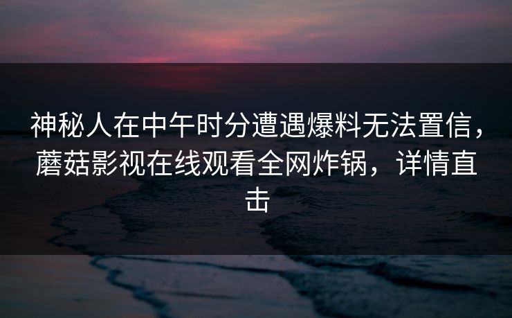 神秘人在中午时分遭遇爆料无法置信，蘑菇影视在线观看全网炸锅，详情直击