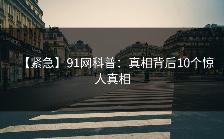 【紧急】91网科普：真相背后10个惊人真相