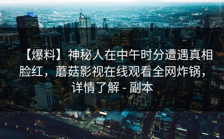 【爆料】神秘人在中午时分遭遇真相脸红，蘑菇影视在线观看全网炸锅，详情了解 - 副本