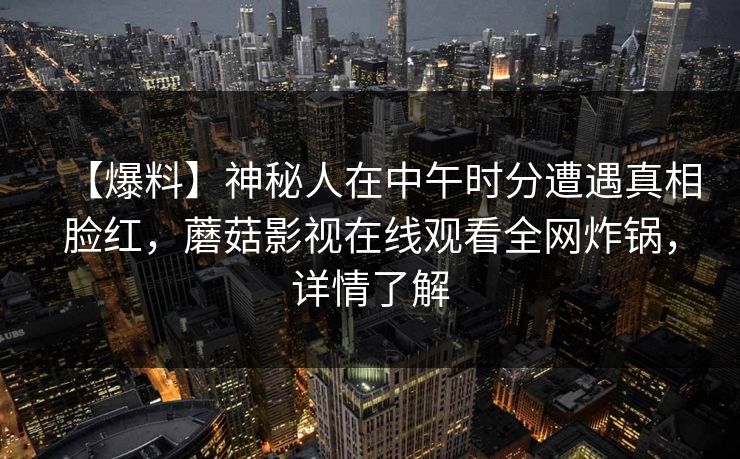 【爆料】神秘人在中午时分遭遇真相脸红，蘑菇影视在线观看全网炸锅，详情了解