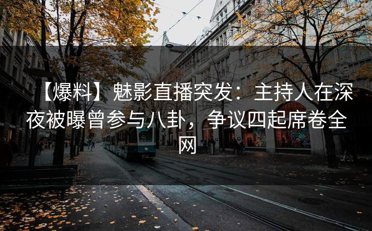 【爆料】魅影直播突发：主持人在深夜被曝曾参与八卦，争议四起席卷全网