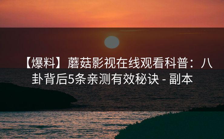 【爆料】蘑菇影视在线观看科普:八卦背后5条亲测有效秘诀 - 副本 【爆料】蘑菇影视在线观看科普:八卦背后5条亲测有效秘诀 - 副本