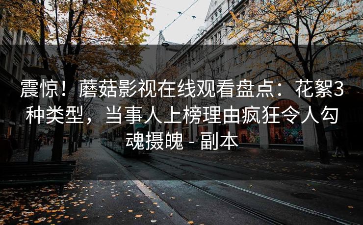 震惊！蘑菇影视在线观看盘点：花絮3种类型，当事人上榜理由疯狂令人勾魂摄魄 - 副本