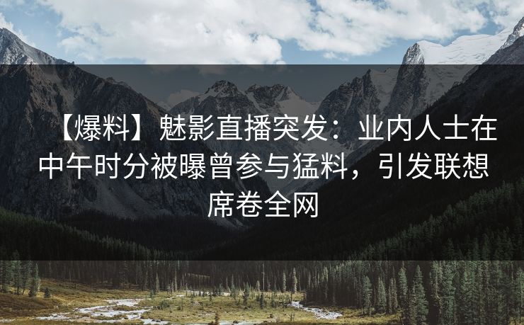 【爆料】魅影直播突发:业内人士在中午时分被曝曾参与猛料,引发联想席卷全网 【爆料】魅影直播突发:业内人士在中午时分被曝曾参与猛料,引发联想席卷全网