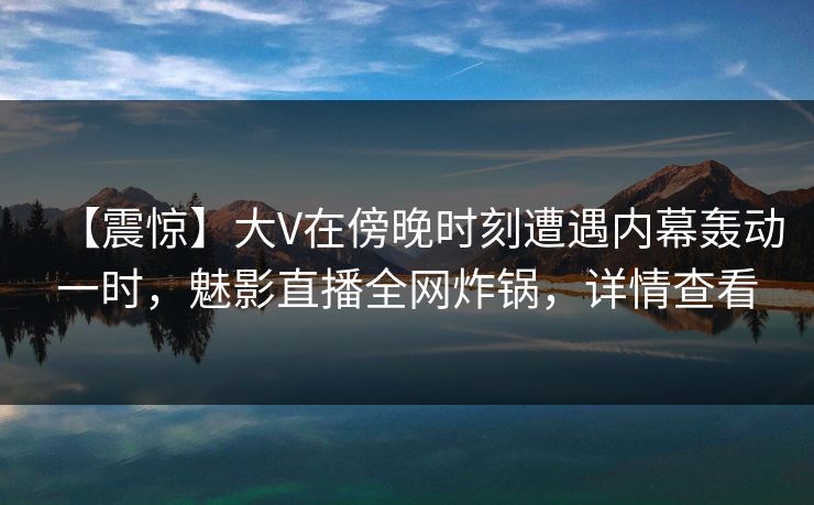 【震惊】大V在傍晚时刻遭遇内幕轰动一时，魅影直播全网炸锅，详情查看