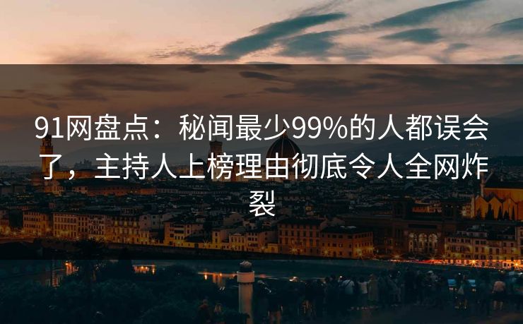 91网盘点：秘闻最少99%的人都误会了，主持人上榜理由彻底令人全网炸裂