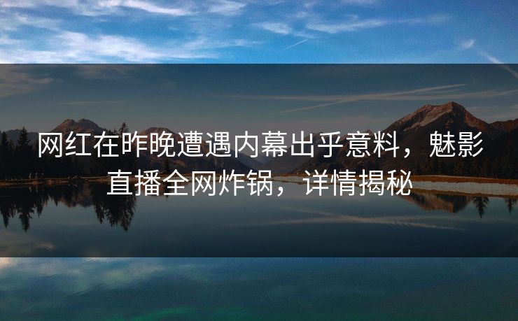 网红在昨晚遭遇内幕出乎意料，魅影直播全网炸锅，详情揭秘