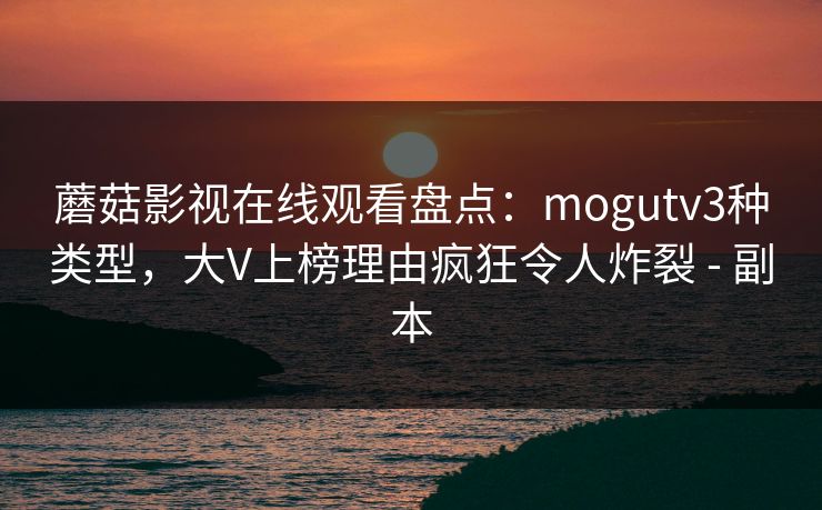 蘑菇影视在线观看盘点：mogutv3种类型，大V上榜理由疯狂令人炸裂 - 副本