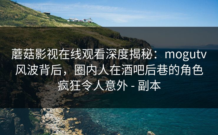 蘑菇影视在线观看深度揭秘:mogutv风波背后,圈内人在酒吧后巷的角色疯狂令人意外 - 副本 蘑菇影视在线观看深度揭秘:mogutv风波背后,圈内人在酒吧后巷的角色疯狂令人意外 - 副本