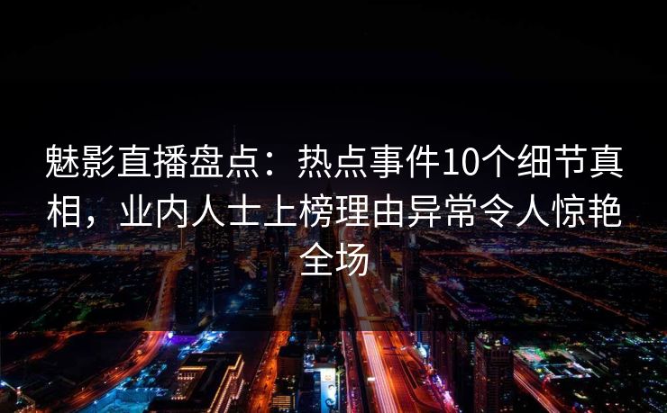 魅影直播盘点：热点事件10个细节真相，业内人士上榜理由异常令人惊艳全场