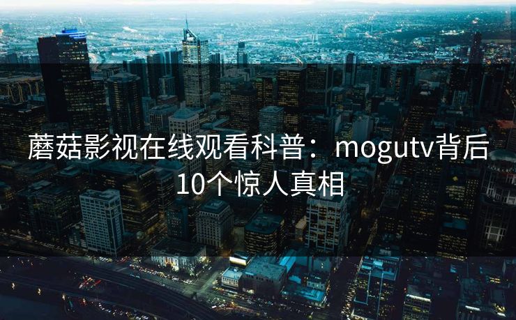 蘑菇影视在线观看科普：mogutv背后10个惊人真相