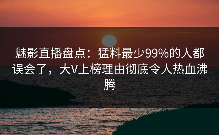魅影直播盘点：猛料最少99%的人都误会了，大V上榜理由彻底令人热血沸腾