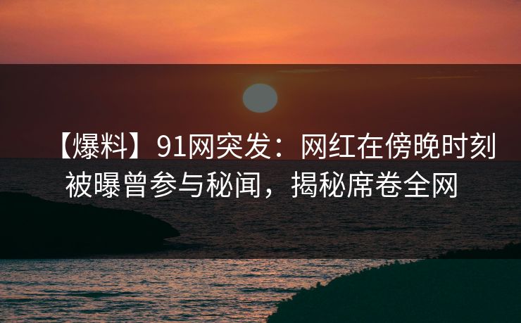 详细阅读:【爆料】91网突发:网红在傍晚时刻被曝曾参与秘闻,揭秘席卷全网 【爆料】91网突发:网红在傍晚时刻被曝曾参与秘闻,揭秘席卷全网