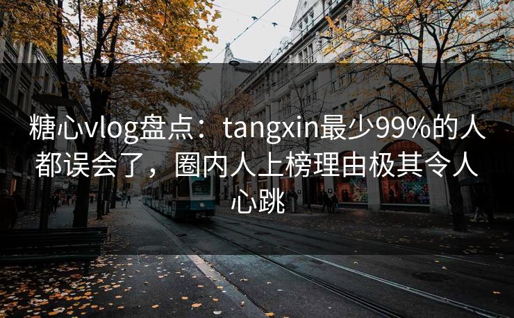 详细阅读:糖心vlog盘点:tangxin最少99%的人都误会了,圈内人上榜理由极其令人心跳 糖心vlog盘点:tangxin最少99%的人都误会了,圈内人上榜理由极其令人心跳
