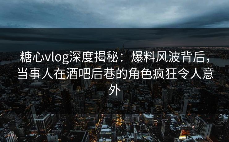 详细阅读:糖心vlog深度揭秘:爆料风波背后,当事人在酒吧后巷的角色疯狂令人意外 糖心vlog深度揭秘:爆料风波背后,当事人在酒吧后巷的角色疯狂令人意外
