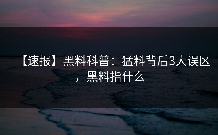 详细阅读:【速报】黑料科普:猛料背后3大误区,黑料指什么 【速报】黑料科普:猛料背后3大误区,黑料指什么