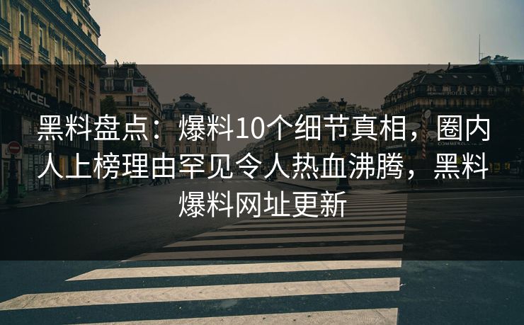 详细阅读:黑料盘点:爆料10个细节真相,圈内人上榜理由罕见令人热血沸腾,黑料爆料网址更新 黑料盘点:爆料10个细节真相,圈内人上榜理由罕见令人热血沸腾,黑料爆料网址更新