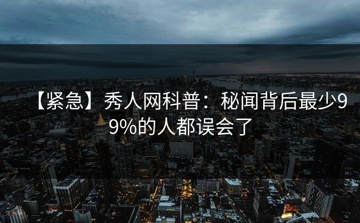 【紧急】秀人网科普：秘闻背后最少99%的人都误会了