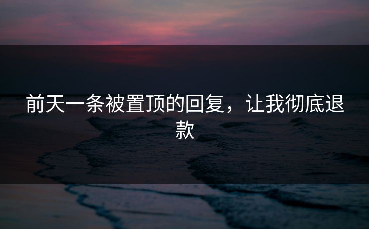 前天一条被置顶的回复,让我彻底退款 前天一条被置顶的回复,让我彻底退款