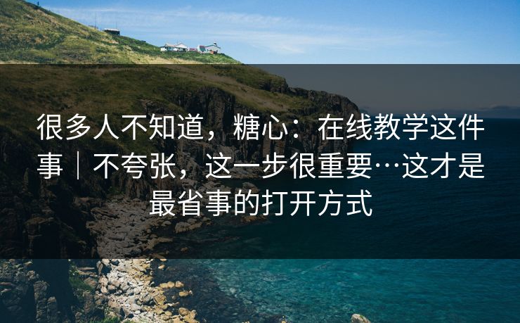 很多人不知道，糖心：在线教学这件事｜不夸张，这一步很重要…这才是最省事的打开方式