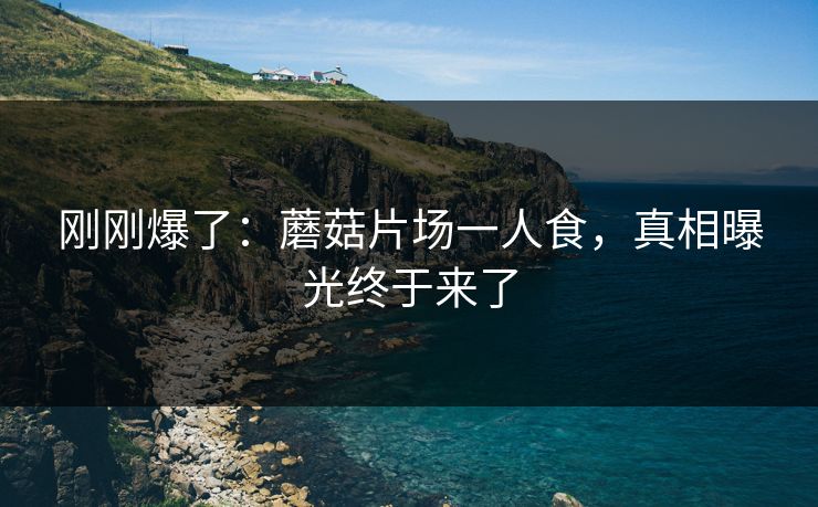 详细阅读:刚刚爆了:蘑菇片场一人食,真相曝光终于来了 刚刚爆了:蘑菇片场一人食,真相曝光终于来了